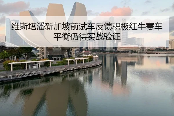 维斯塔潘新加坡前试车反馈积极红牛赛车平衡仍待实战验证
